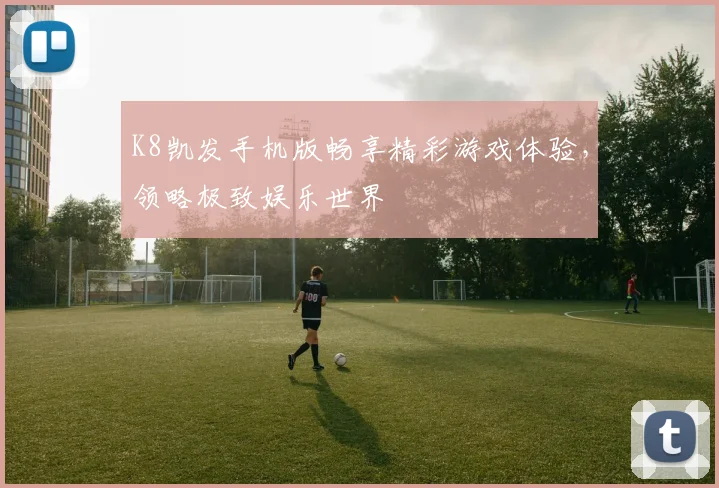 K8凯发手机版畅享精彩游戏体验，领略极致娱乐世界
