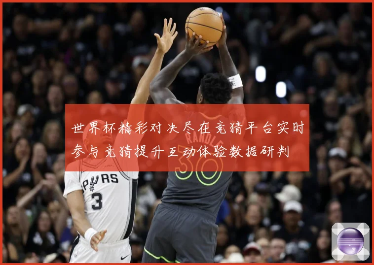 世界杯精彩对决尽在竞猜平台实时参与竞猜提升互动体验数据研判
