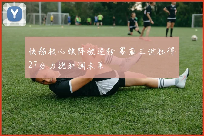 快船核心缺阵被逆转 墨菲三世独得27分力挽狂澜未果