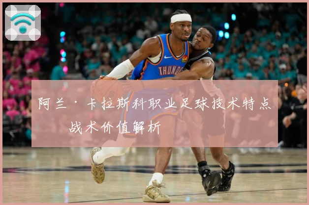 阿兰·卡拉斯科职业足球技术特点与战术价值解析