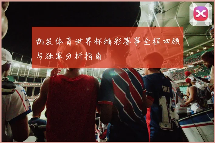 凯发体育世界杯精彩赛事全程回顾与独家分析指南