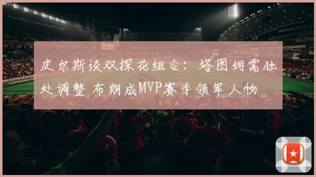 皮尔斯谈双探花组合：塔图姆需独处调整 布朗成MVP赛季领军人物