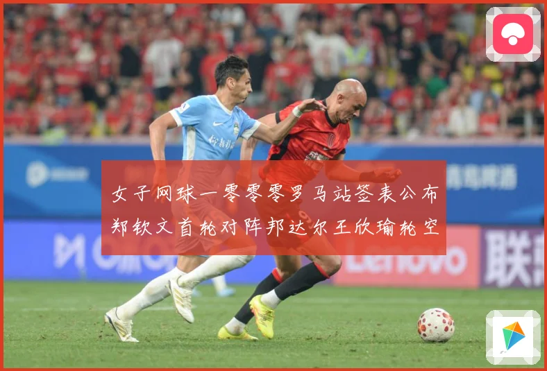 女子网球一零零零罗马站签表公布郑钦文首轮对阵邦达尔王欣瑜轮空赛场观察