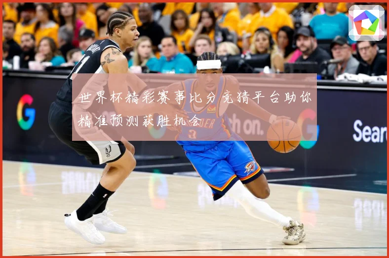 世界杯精彩赛事比分竞猜平台助你精准预测获胜机会