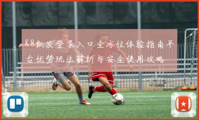 K8凯发登录入口全方位体验指南平台优势玩法解析与安全使用攻略