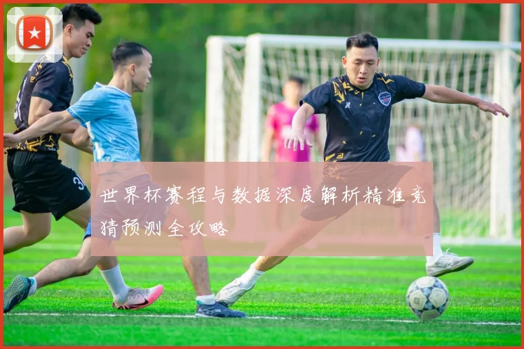 世界杯赛程与数据深度解析精准竞猜预测全攻略