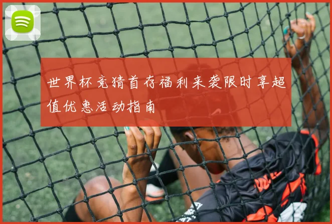 世界杯竞猜首存福利来袭限时享超值优惠活动指南