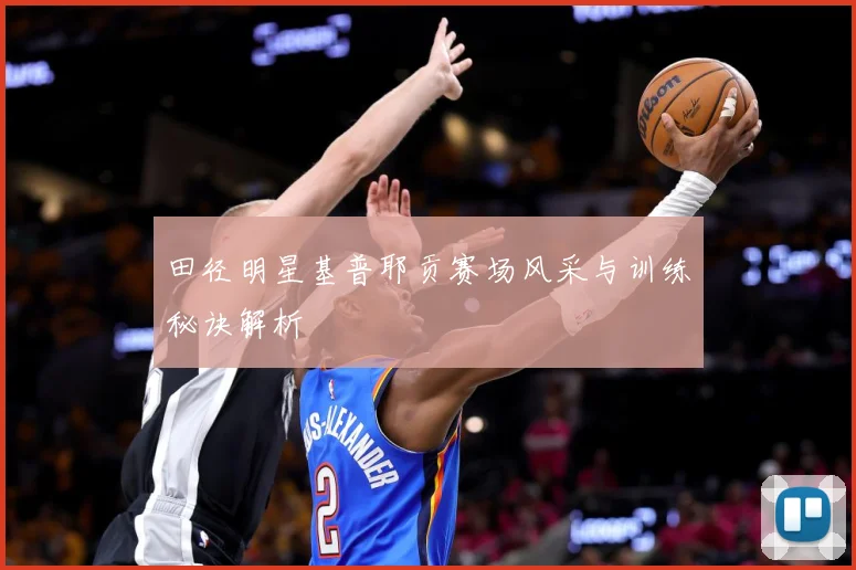 田径明星基普耶贡赛场风采与训练秘诀解析