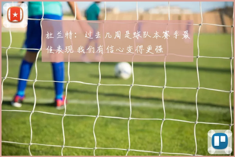 杜兰特：过去几周是球队本赛季最佳表现 我们有信心变得更强