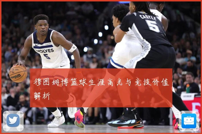 穆图姆博篮球生涯高光与竞技价值解析