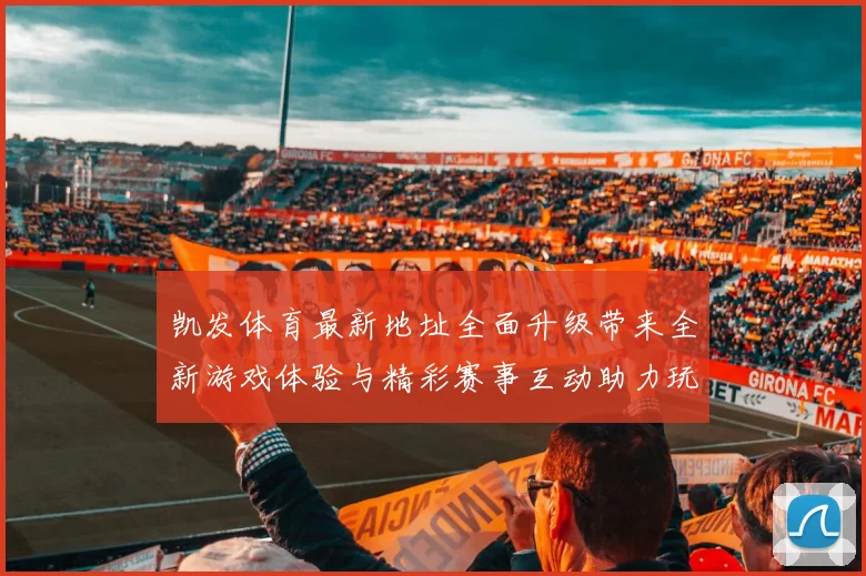 凯发体育最新地址全面升级带来全新游戏体验与精彩赛事互动助力玩家畅享体育盛宴