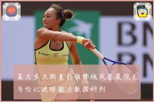 莱万多夫斯基引领锋线风暴展现无与伦比进球能力数据研判