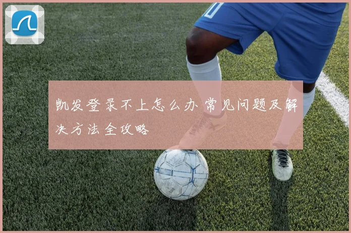 凯发登录不上怎么办 常见问题及解决方法全攻略
