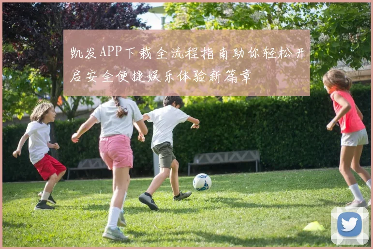 凯发APP下载全流程指南助你轻松开启安全便捷娱乐体验新篇章