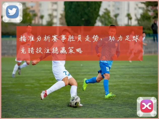 精准分析赛事胜负走势，助力足球竞猜投注稳赢策略