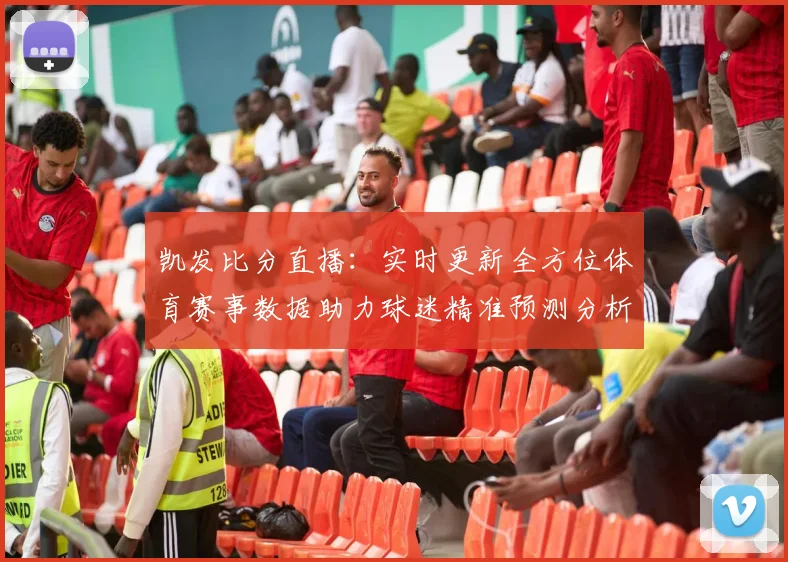 凯发比分直播：实时更新全方位体育赛事数据助力球迷精准预测分析
