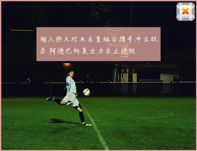 湖人热火对决东皇组合携手冲击双杀 阿德巴约复出力求止连败