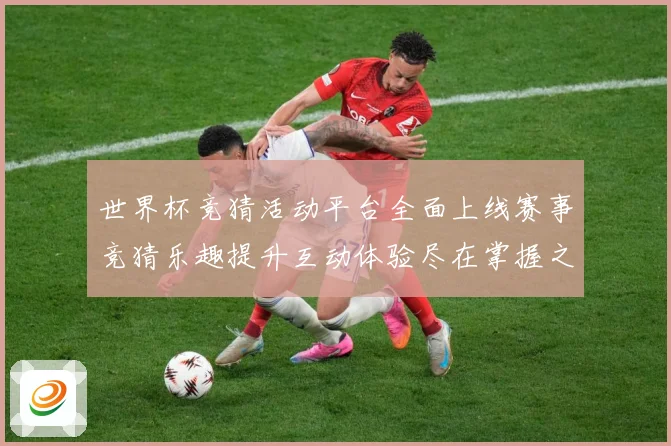 世界杯竞猜活动平台全面上线赛事竞猜乐趣提升互动体验尽在掌握之数据研判