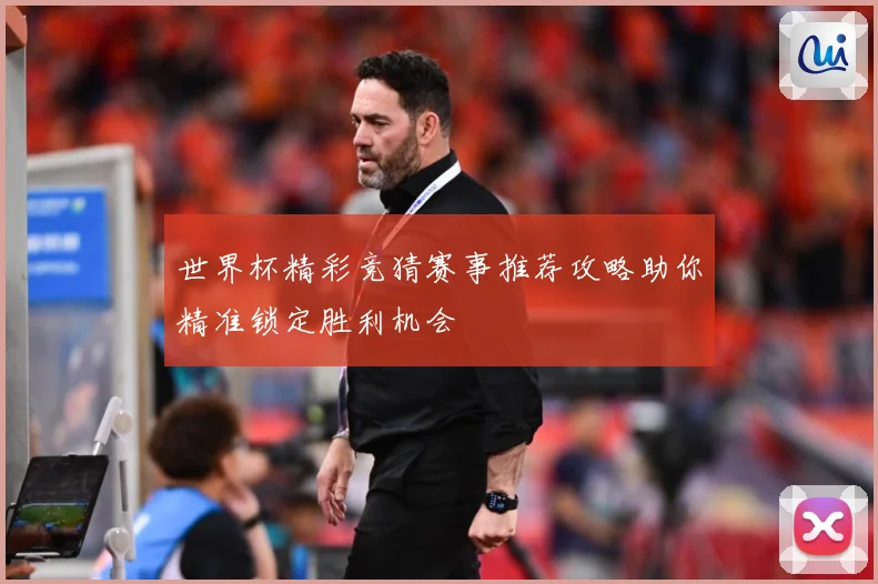 世界杯精彩竞猜赛事推荐攻略助你精准锁定胜利机会