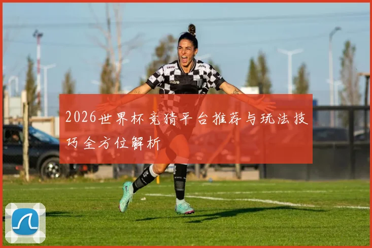 2026世界杯竞猜平台推荐与玩法技巧全方位解析