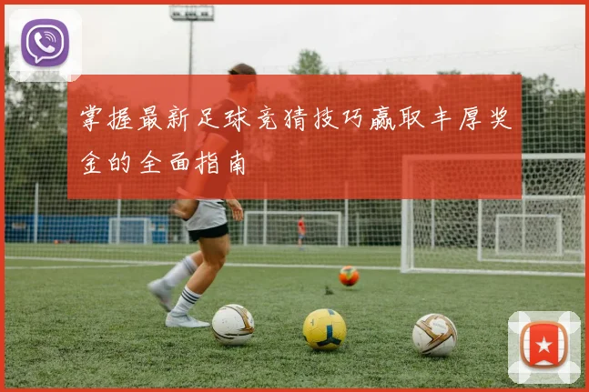 掌握最新足球竞猜技巧赢取丰厚奖金的全面指南