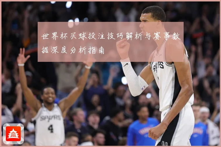 世界杯买球投注技巧解析与赛事数据深度分析指南