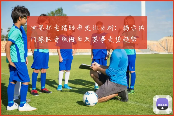 世界杯竞猜赔率变化分析：揭示热门球队晋级概率及赛事走势趋势
