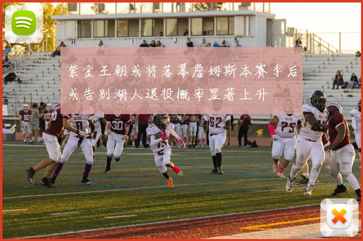 紫金王朝或将落幕詹姆斯本赛季后或告别湖人退役概率显著上升