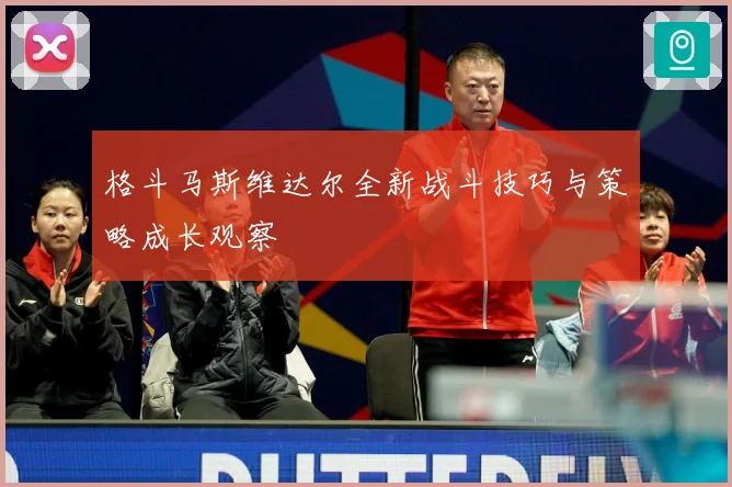 格斗马斯维达尔全新战斗技巧与策略成长观察