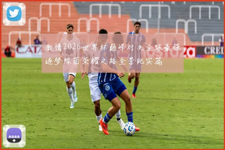 激情2026世界杯巅峰对决全球豪强逐梦绿茵荣耀之路全景纪实篇