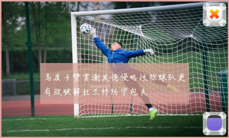 乌度卡赞赏谢泼德侵略性称球队更有效破解杜兰特防守包夹