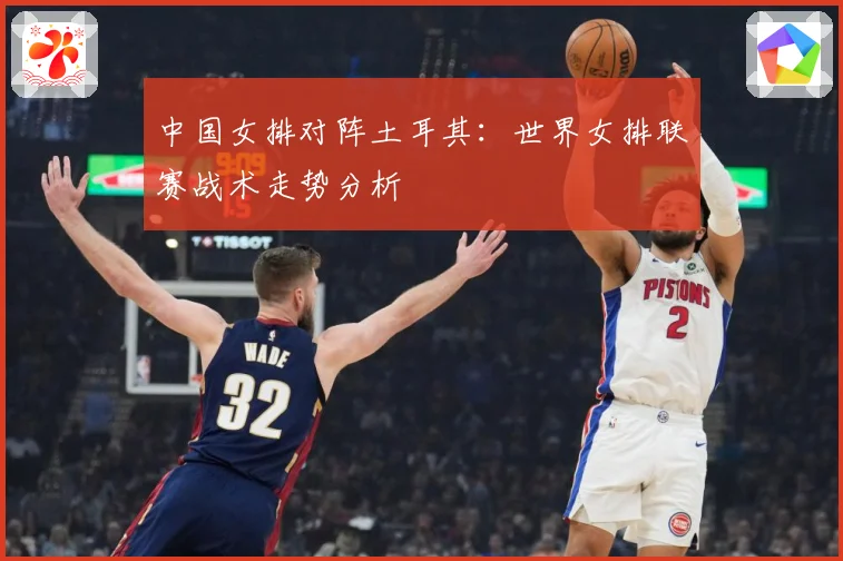 中国女排对阵土耳其:世界女排联赛战术走势分析