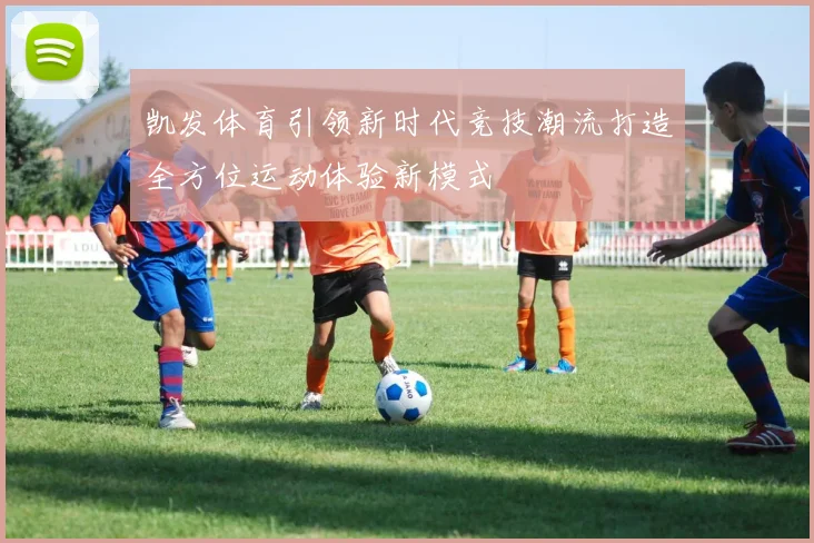 凯发体育引领新时代竞技潮流打造全方位运动体验新模式