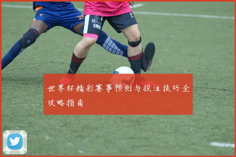 世界杯精彩赛事预测与投注技巧全攻略指南