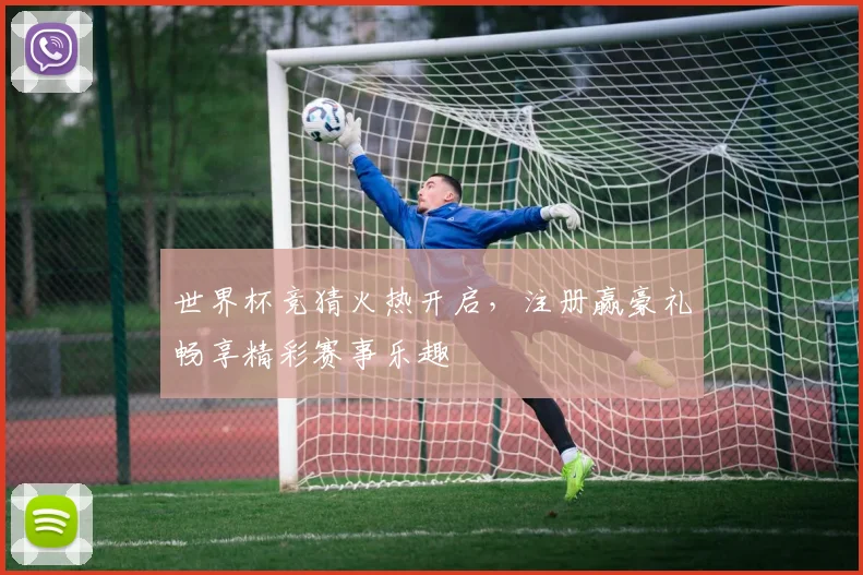 世界杯竞猜火热开启，注册赢豪礼畅享精彩赛事乐趣