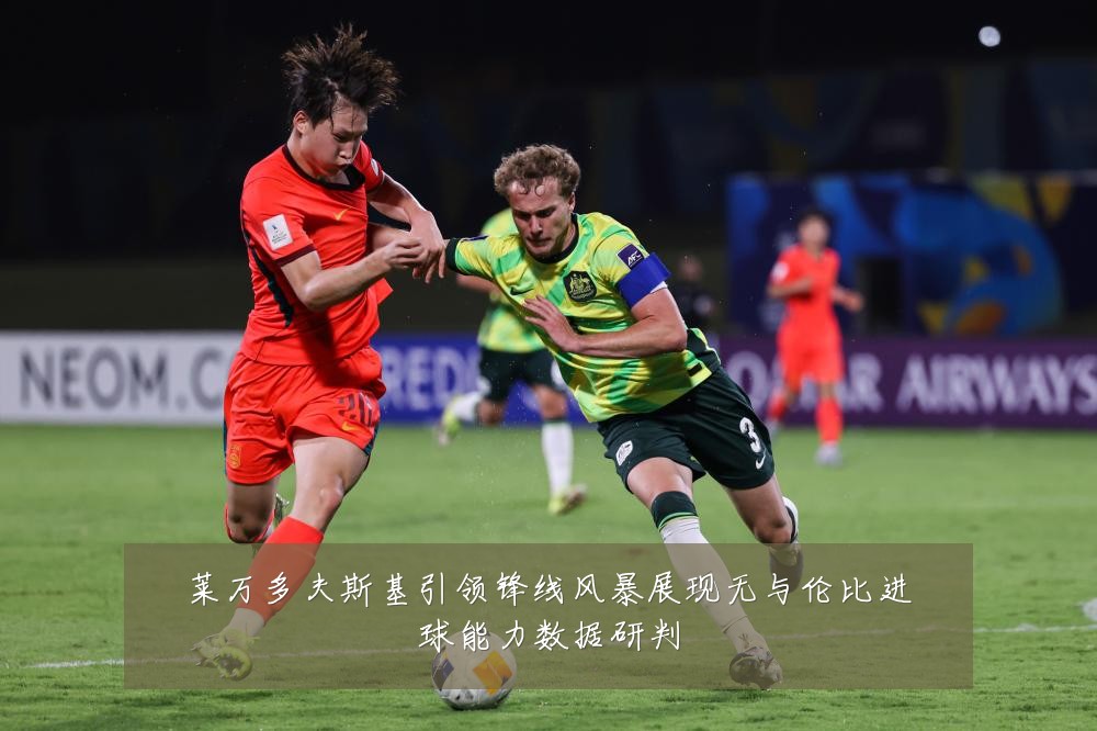 莱万多夫斯基引领锋线风暴展现无与伦比进球能力数据研判