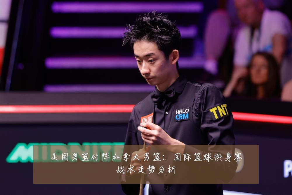 美国男篮对阵加拿大男篮:国际篮球热身赛战术走势分析