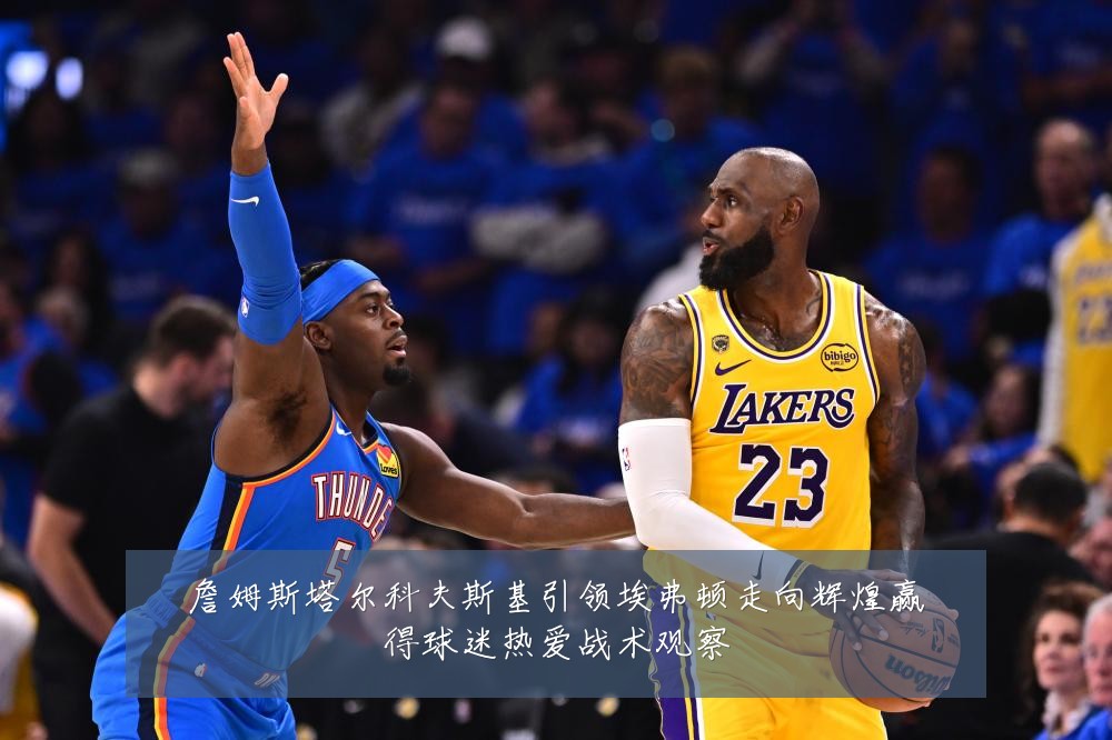詹姆斯塔尔科夫斯基引领埃弗顿走向辉煌赢得球迷热爱战术观察